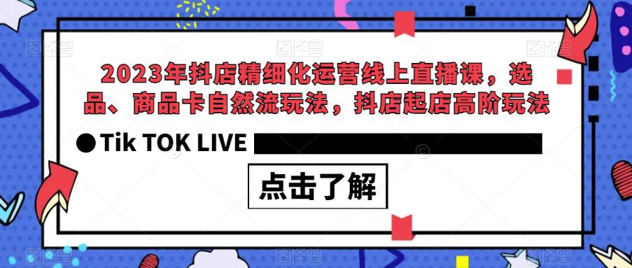 2023年抖店精细化运营线上直播课，选品、商品卡自然流玩法，抖店起店高阶玩法-一课资源