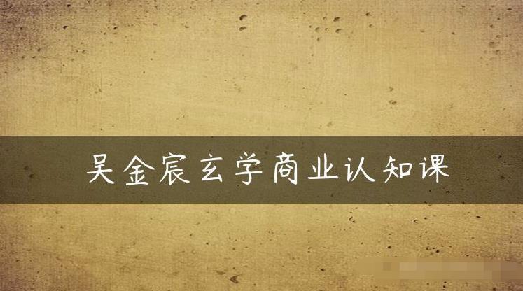 吴金宸玄学商业认知课，传统文化商业认知课-一课资源