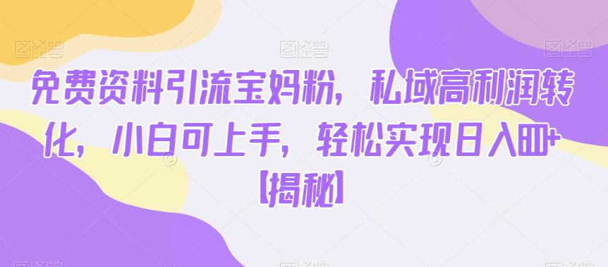 免费资料引流宝妈粉，私域高利润转化，小白可上手，轻松实现日入600+【揭秘】-一课资源