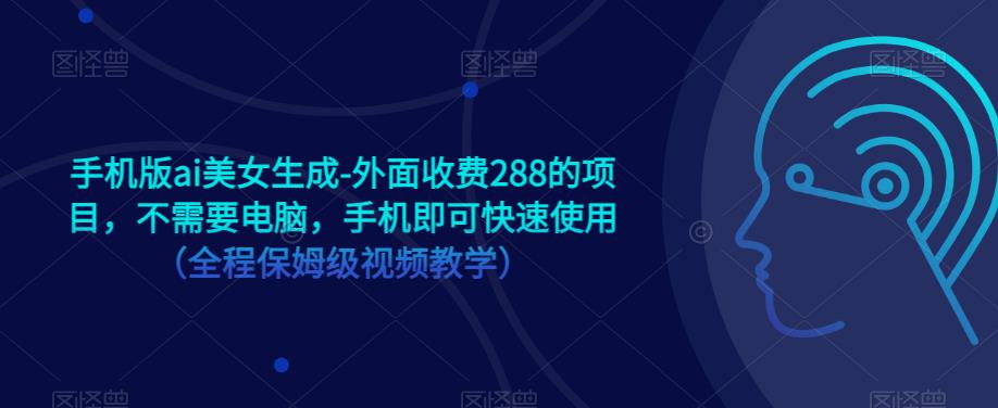 手机版ai美女生成-外面收费288的项目，不需要电脑，手机即可快速使用（全程保姆级视频教学）-一课资源