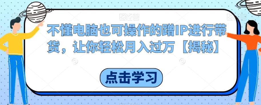 不懂电脑也可操作的蹭IP进行带货，让你轻松月入过万【揭秘】-一课资源