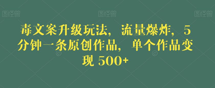 毒文案升级玩法，流量爆炸，5分钟一条原创作品，单个作品变现500+【揭秘】-一课资源