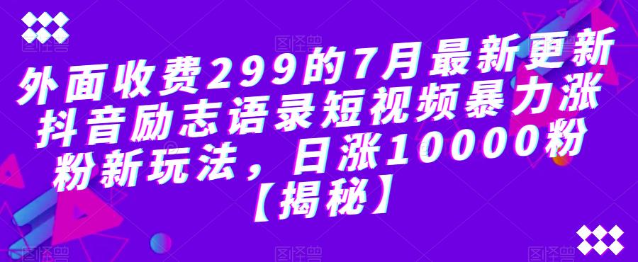 外面收费299的7月最新更新抖音励志语录短视频暴力涨粉新玩法，日涨10000粉【揭秘】-一课资源