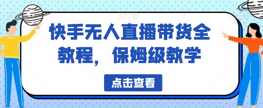 快手无人直播带货全教程，保姆级教学【揭秘】-一课资源