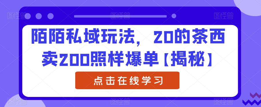 陌陌私域玩法，20的茶西卖200照样爆单【揭秘】-一课资源
