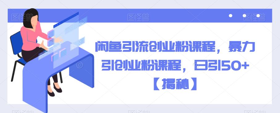 闲鱼引流创业粉课程，暴力引创业粉课程，日引50+【揭秘】-一课资源