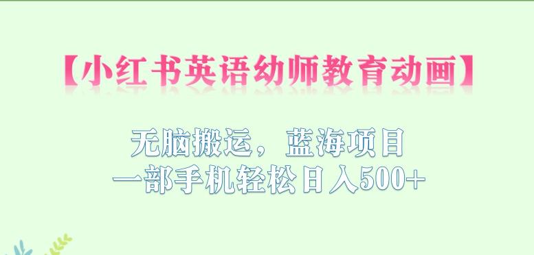 小红书英语幼师教育动画，无脑搬运，蓝海项目，一部手机轻松日入500+【揭秘】-一课资源