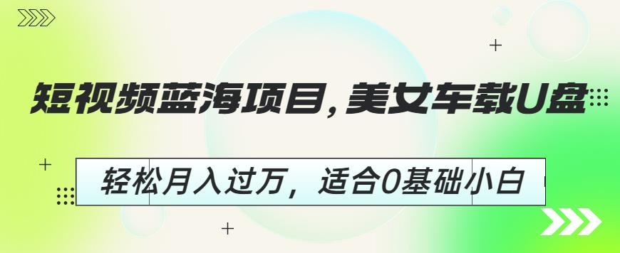 短视频蓝海项目，美女车载U盘，轻松月入过万，适合0基础小白【揭秘】-一课资源