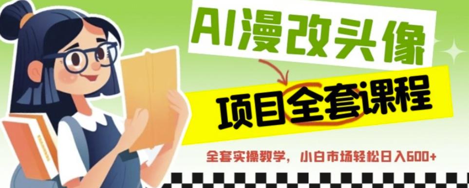 AI漫改头像全套课程，实操变现，小白轻轻松松日入600+-一课资源