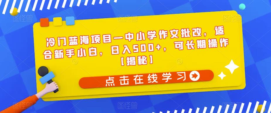 冷门蓝海项目—中小学作文批改，适合新手小白，日入500+，可长期操作【揭秘】-一课资源