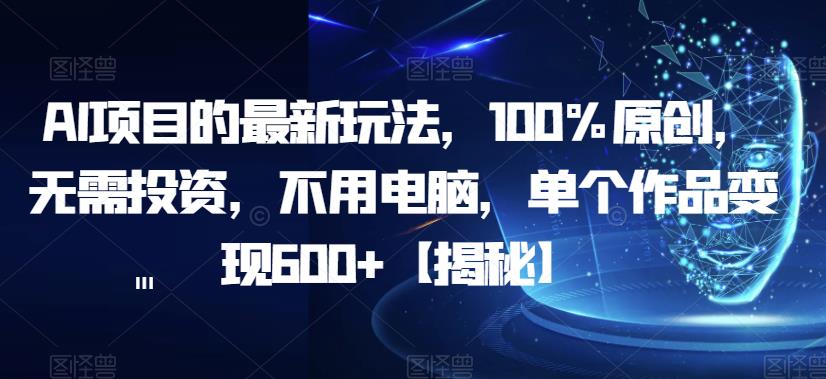 AI项目的最新玩法，100%原创，无需投资，不用电脑，单个作品变现600+【揭秘】-一课资源