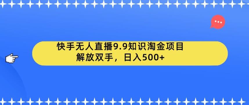 快手无人直播9.9知识淘金项目，解放双手，日入500+【揭秘】-一课资源