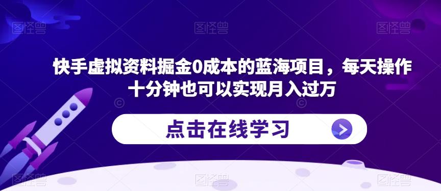 快手虚拟资料掘金0成本的蓝海项目，每天操作十分钟也可以实现月入过万【揭秘】-一课资源