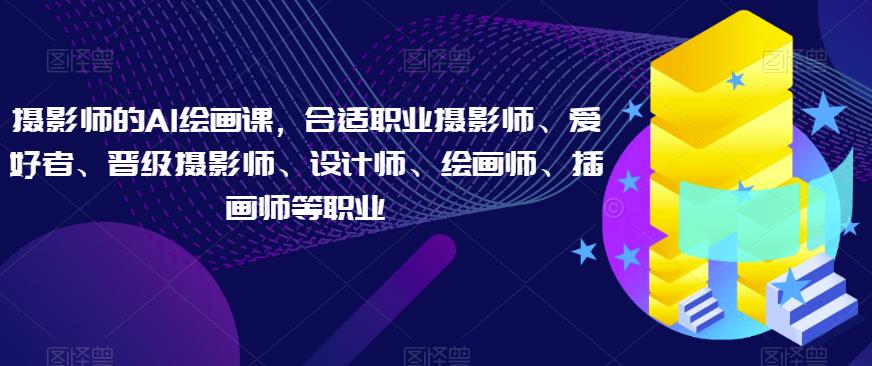 摄影师的AI绘画课，合适职业摄影师、爱好者、晋级摄影师、设计师、绘画师、插画师等职业-一课资源