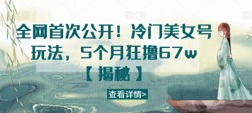 全网首次公开！冷门美女号玩法，5个月狂撸67w【揭秘】-一课资源