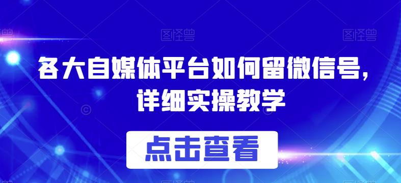 各大自媒体平台如何留微信号，详细实操教学【揭秘】-一课资源