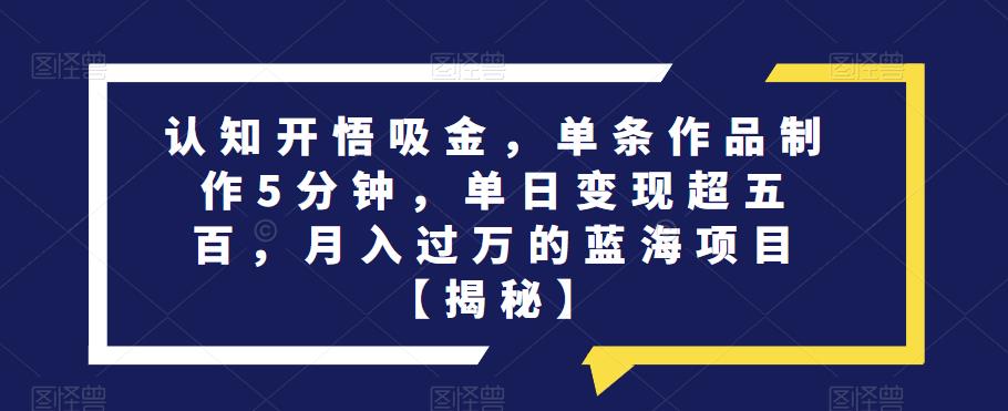 认知开悟吸金，单条作品制作5分钟，单日变现超五百，月入过万的蓝海项目【揭秘】-一课资源