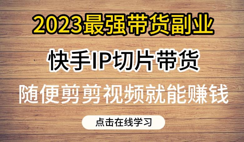 2023最强带货副业快手IP切片带货，门槛低，0粉丝也可以进行，随便剪剪视频就能赚钱-一课资源