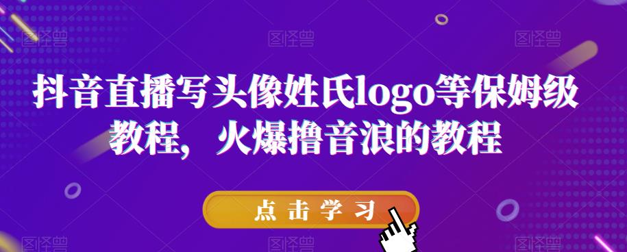 抖音直播写头像姓氏logo等保姆级教程，火爆撸音浪教程【揭秘】-一课资源