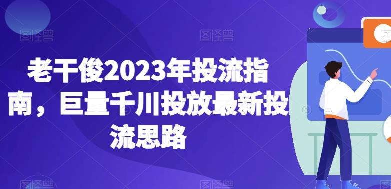 老干俊2023年投流指南，巨量千川投放最新投流思路-一课资源