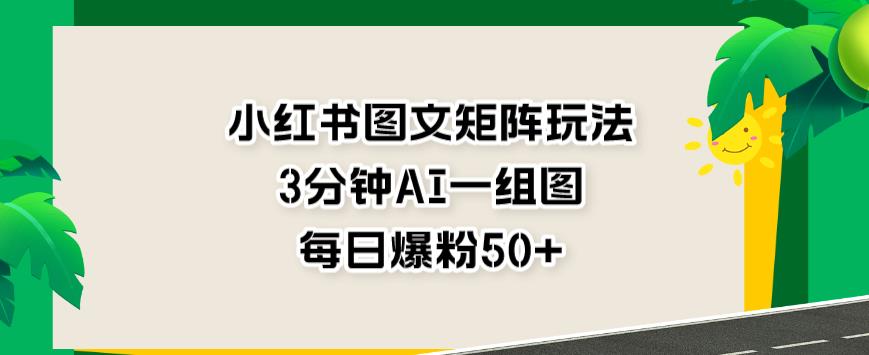 小红书图文矩阵玩法，3分钟AI一组图，每日爆粉50+【揭秘】-一课资源
