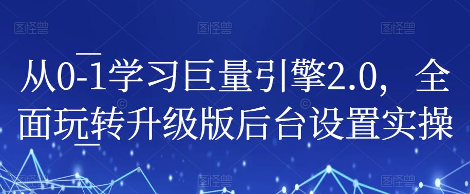 从0-1学习巨量引擎2.0，全面玩转升级版后台设置实操-一课资源