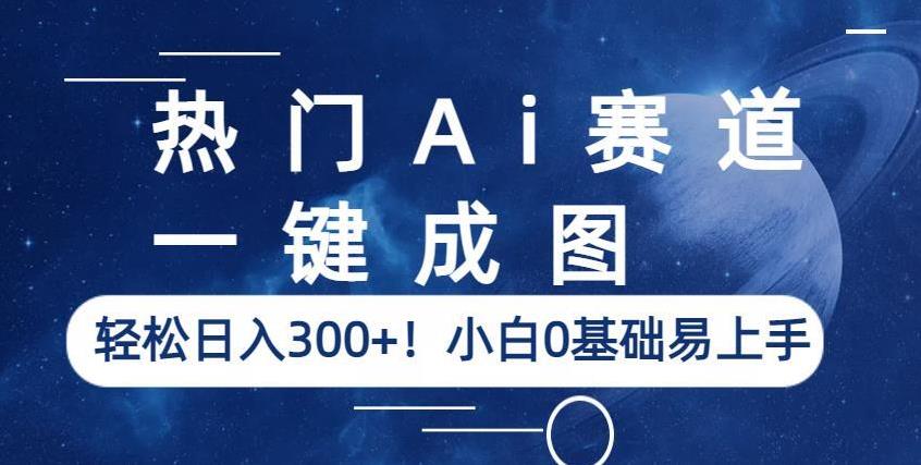 热门Ai赛道，一键成图，轻松日入300+！小白0基础易上手【揭秘】-一课资源