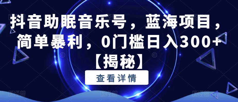 抖音助眠音乐号，蓝海项目，简单暴利，0门槛日入300+【揭秘】-一课资源