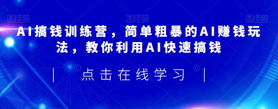 AI搞钱训练营，简单粗暴的AI赚钱玩法，教你利用AI快速搞钱-一课资源