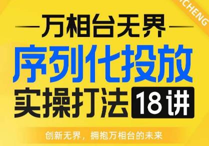 【万相台无界】序列化投放实操18讲线上实战班，全网首推，运营福音！-一课资源