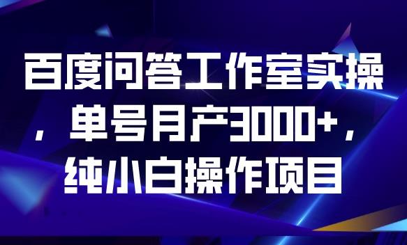 百度问答工作室实操，单号月产3000+，纯小白操作项目【揭秘】-一课资源