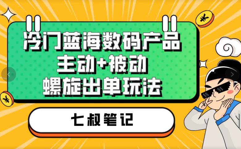 七叔冷门蓝海数码产品，主动+被动螺旋出单玩法，每天百分百出单【揭秘】-一课资源