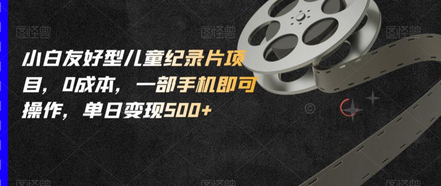 小白友好型儿童纪录片项目，0成本，一部手机即可操作，单日变现500+【揭秘】-一课资源