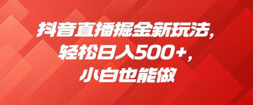 抖音直播掘金新玩法，轻松日入500+，小白也能做【揭秘】-一课资源