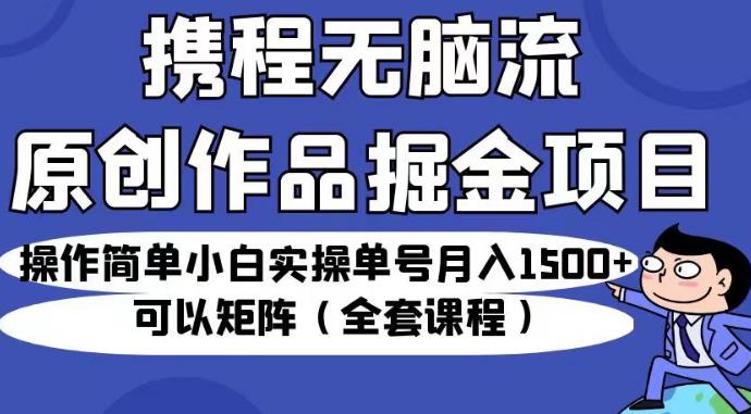 携程无脑流原创作品掘金项目，操作简单小白实操单号月入1500+可以矩阵（全套课程）【揭秘】-一课资源