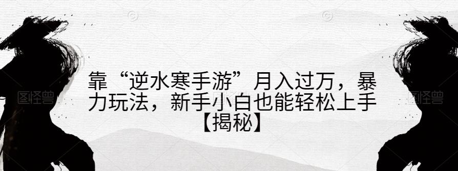 靠“逆水寒手游”月入过万，暴力玩法，新手小白也能轻松上手【揭秘】-一课资源