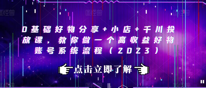 0基础好物分享+小店+千川投放课，教你做一个高收益好物账号系统流程（2023）-一课资源