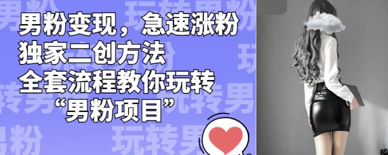 男粉变现，急速涨粉独家二创方法，全套流程教你玩转“男粉项目”【揭秘】-一课资源