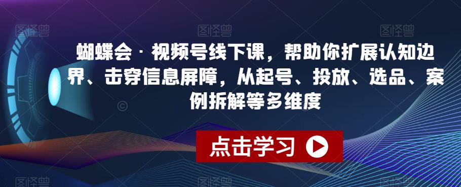 蝴蝶会·视频号线下课，帮助你扩展认知边界、击穿信息屏障，从起号、投放、选品、案例拆解等多维度-一课资源