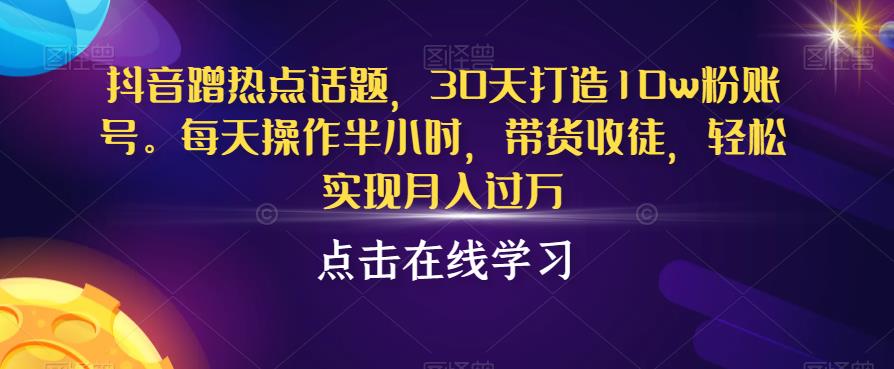 抖音蹭热点话题，30天打造10w粉账号，每天操作半小时，带货收徒，轻松实现月入过万【揭秘】-一课资源