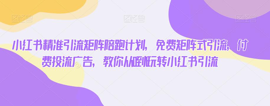 小红书精准引流矩阵陪跑计划，免费矩阵式引流，付费投流广告，教你从0到1玩转小红书引流-一课资源