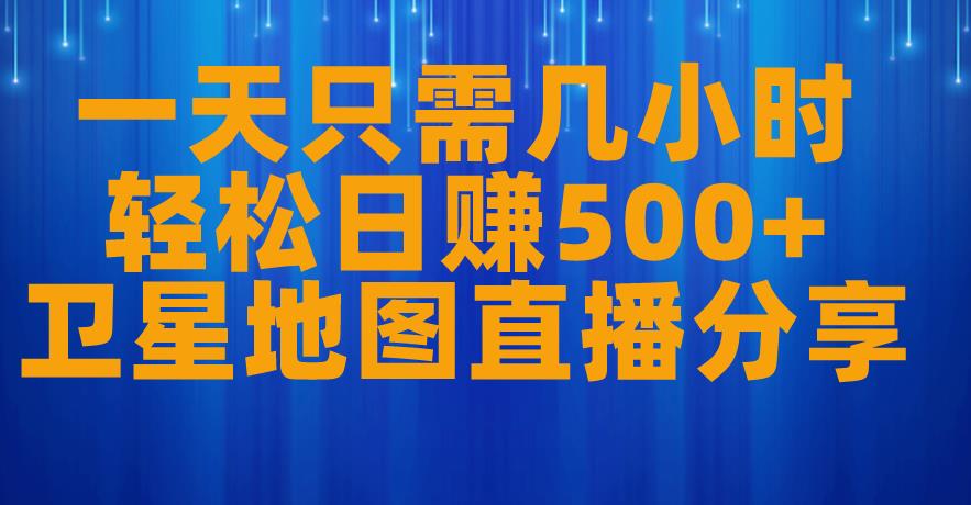 一天只需几小时，轻松日赚500+，卫星地图直播项目分享【揭秘】-一课资源