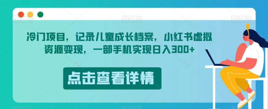 冷门项目，记录儿童成长档案，小红书虚拟资源变现，一部手机实现日入300+【揭秘】-一课资源
