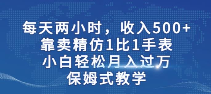 两小时，收入500+，靠卖精仿1比1手表，小白轻松月入过万！保姆式教学-一课资源