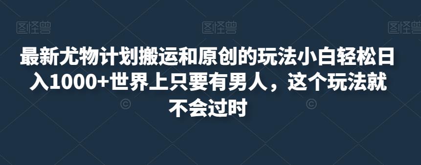 最新尤物计划搬运和原创的玩法小白轻松日入1000+世界上只要有男人，这个玩法就不会过时【揭秘】-一课资源