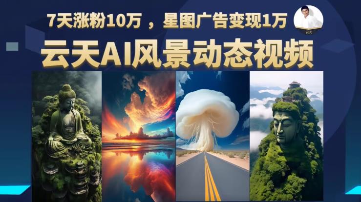 云天AI风景动图视频制作，7天涨粉10万，星图广告变现1万（更新87节课）-一课资源