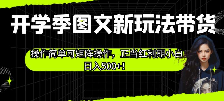 开学季图文新玩法带货，操作简单可矩阵操作，正当红利期小白日入500+！【揭秘】-一课资源