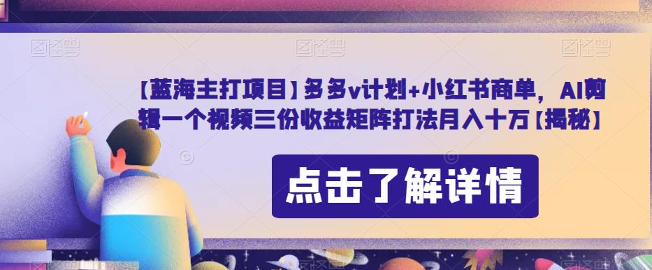 【蓝海主打项目】多多v计划+小红书商单，AI剪辑一个视频三份收益矩阵打法月入十万【揭秘】-一课资源