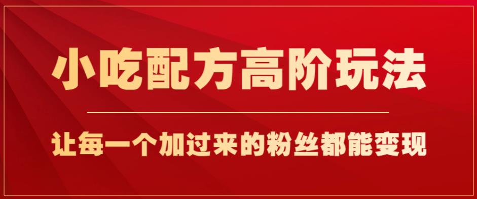 小吃配方高阶玩法，每个加过来的粉丝都能变现，一部手机轻松月入1w+【揭秘】-一课资源