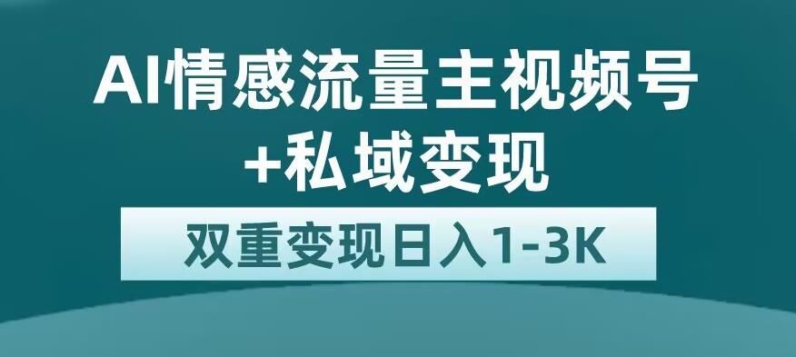 全新AI情感流量主视频号+私域变现，日入1-3K，平台巨大流量扶持【揭秘】-一课资源